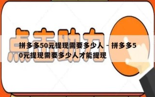 拼多多50元提现需要多少人 - 拼多多50元提现需要多少人才能提现