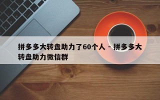 拼多多大转盘助力了60个人 - 拼多多大转盘助力微信群