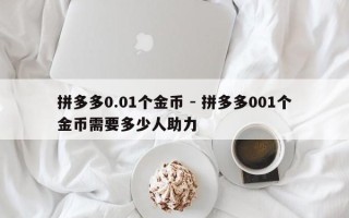拼多多0.01个金币 - 拼多多001个金币需要多少人助力