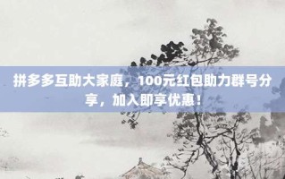 拼多多互助大家庭，100元红包助力群号分享，加入即享优惠！