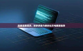 探索互助经济，拼多多助力群的社交电商新趋势