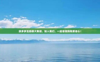 拼多多互助群大集结，加入我们，一起省钱购物更省心！
