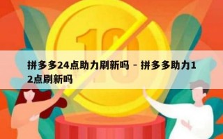 拼多多24点助力刷新吗 - 拼多多助力12点刷新吗