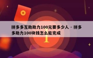 拼多多互助助力100元要多少人 - 拼多多助力100块钱怎么能完成