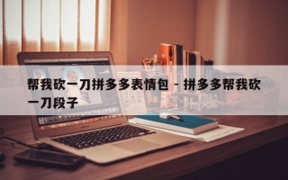 帮我砍一刀拼多多表情包 - 拼多多帮我砍一刀段子