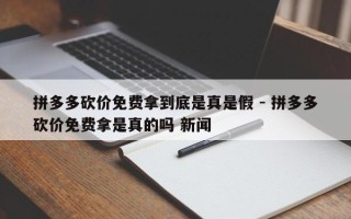 拼多多砍价免费拿到底是真是假 - 拼多多砍价免费拿是真的吗 新闻