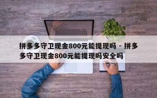 拼多多守卫现金800元能提现吗 - 拼多多守卫现金800元能提现吗安全吗