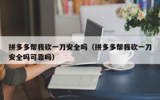 拼多多帮我砍一刀安全吗（拼多多帮我砍一刀安全吗可靠吗）