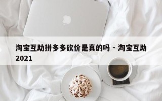 淘宝互助拼多多砍价是真的吗 - 淘宝互助2021