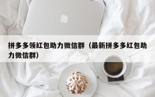 拼多多领红包助力微信群（最新拼多多红包助力微信群）