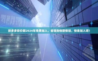 拼多多砍价群2024年免费加入，省钱购物新体验，快来加入吧！
