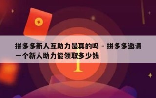 拼多多新人互助力是真的吗 - 拼多多邀请一个新人助力能领取多少钱
