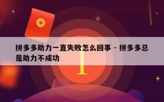 拼多多助力一直失败怎么回事 - 拼多多总是助力不成功
