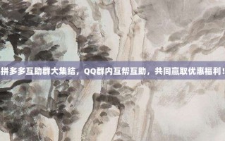 拼多多互助群大集结，QQ群内互帮互助，共同赢取优惠福利！