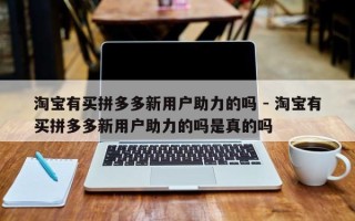 淘宝有买拼多多新用户助力的吗 - 淘宝有买拼多多新用户助力的吗是真的吗
