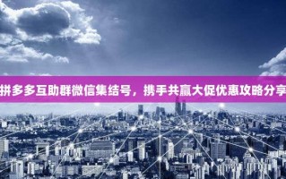 拼多多互助群微信集结号，携手共赢大促优惠攻略分享