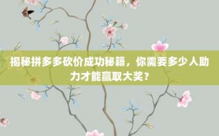 揭秘拼多多砍价成功秘籍，你需要多少人助力才能赢取大奖？