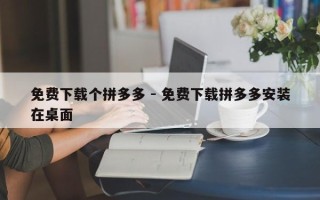 免费下载个拼多多 - 免费下载拼多多安装在桌面