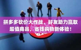 拼多多砍价大作战，好友助力赢取超值商品，省钱购物新体验！