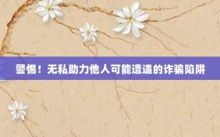 警惕！无私助力他人可能遭遇的诈骗陷阱