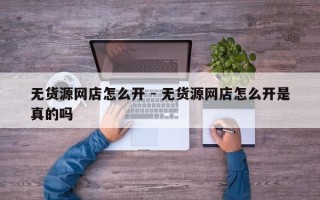 无货源网店怎么开 - 无货源网店怎么开是真的吗