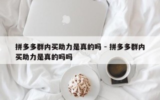 拼多多群内买助力是真的吗 - 拼多多群内买助力是真的吗吗