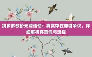 拼多多砍价元购活动：真实存在却引争议，详细解析其真假与流程