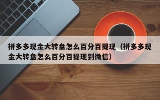拼多多现金大转盘怎么百分百提现（拼多多现金大转盘怎么百分百提现到微信）