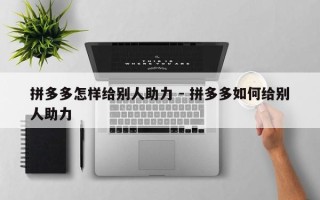 拼多多怎样给别人助力 - 拼多多如何给别人助力