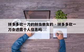 拼多多砍一刀的别当朋友的 - 拼多多砍一刀会透露个人信息吗
