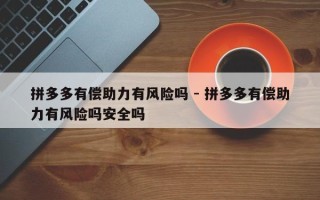 拼多多有偿助力有风险吗 - 拼多多有偿助力有风险吗安全吗