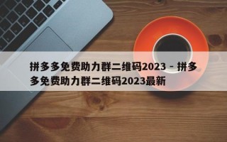拼多多免费助力群二维码2023 - 拼多多免费助力群二维码2023最新