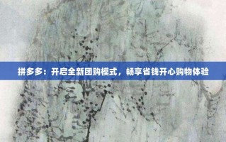拼多多：开启全新团购模式，畅享省钱开心购物体验