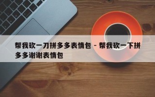 帮我砍一刀拼多多表情包 - 帮我砍一下拼多多谢谢表情包