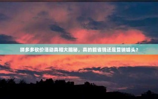 拼多多砍价活动真相大揭秘，真的能省钱还是营销噱头？
