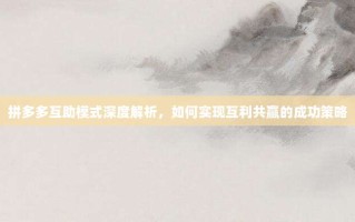 拼多多互助模式深度解析，如何实现互利共赢的成功策略