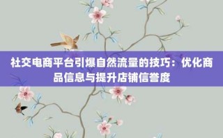 社交电商平台引爆自然流量的技巧：优化商品信息与提升店铺信誉度