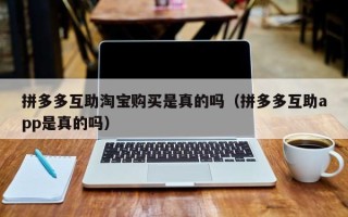 拼多多互助淘宝购买是真的吗（拼多多互助app是真的吗）