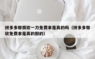 拼多多帮我砍一刀免费拿是真的吗（拼多多帮砍免费拿是真的假的）