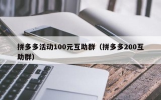 拼多多活动100元互助群（拼多多200互助群）