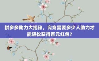 拼多多助力大揭秘，究竟需要多少人助力才能轻松获得百元红包？