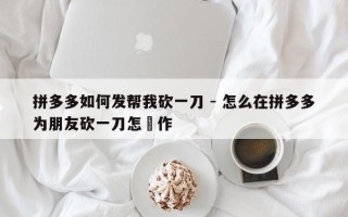 拼多多如何发帮我砍一刀 - 怎么在拼多多为朋友砍一刀怎橾作