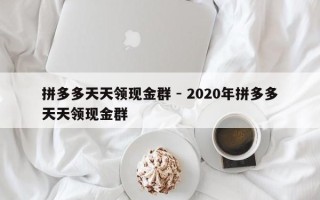拼多多天天领现金群 - 2020年拼多多天天领现金群