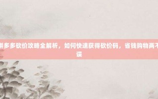 拼多多砍价攻略全解析，如何快速获得砍价码，省钱购物两不误