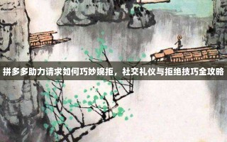 拼多多助力请求如何巧妙婉拒，社交礼仪与拒绝技巧全攻略