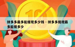 拼多多最多能提现多少钱 - 拼多多提现最多能提多少