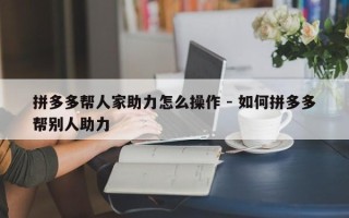 拼多多帮人家助力怎么操作 - 如何拼多多帮别人助力