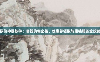 砍价神器软件：省钱购物必备，优惠券领取与赚钱服务全攻略