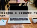 拼多多微信帮砍一刀（拼多多帮好友砍一刀有风险吗）