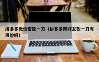 拼多多微信帮砍一刀（拼多多帮好友砍一刀有风险吗）